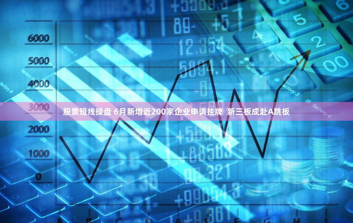 股票短线操盘 6月新增近200家企业申请挂牌  新三板成赴A跳板