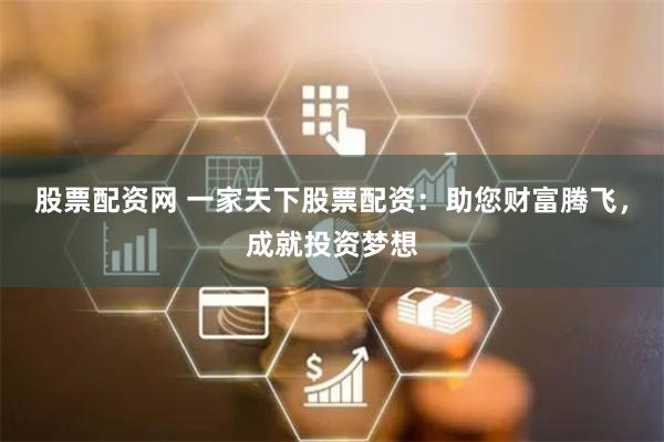 股票配资网 一家天下股票配资：助您财富腾飞，成就投资梦想