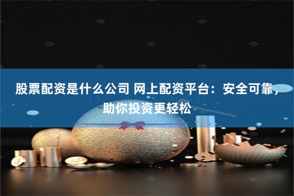 股票配资是什么公司 网上配资平台：安全可靠，助你投资更轻松
