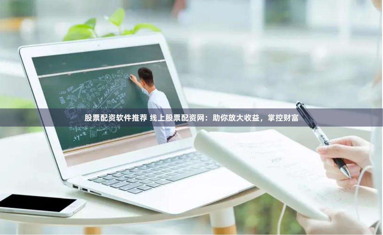 股票配资软件推荐 线上股票配资网：助你放大收益，掌控财富