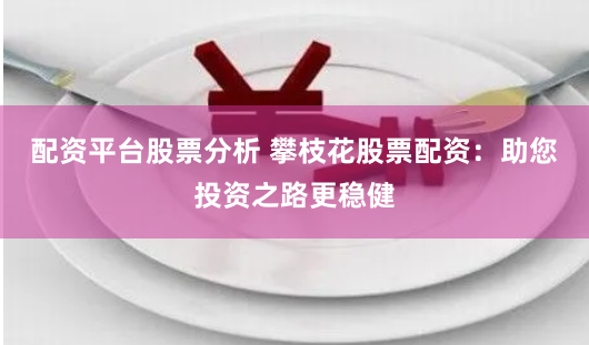 配资平台股票分析 攀枝花股票配资：助您投资之路更稳健