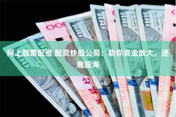 网上股票配资 配资炒股公司：助你资金放大，逐鹿股海