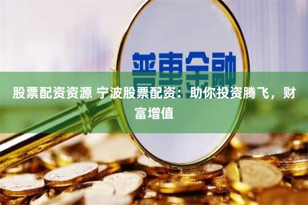 股票配资资源 宁波股票配资：助你投资腾飞，财富增值
