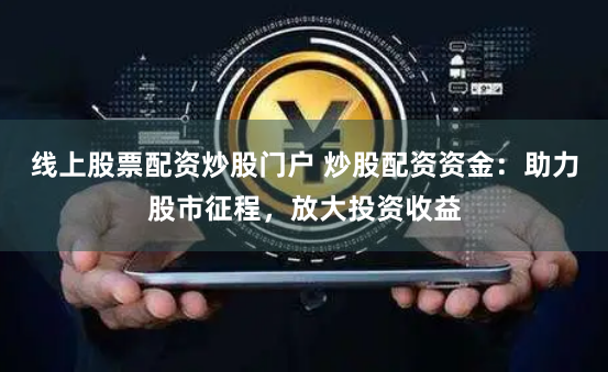 线上股票配资炒股门户 炒股配资资金：助力股市征程，放大投资收益