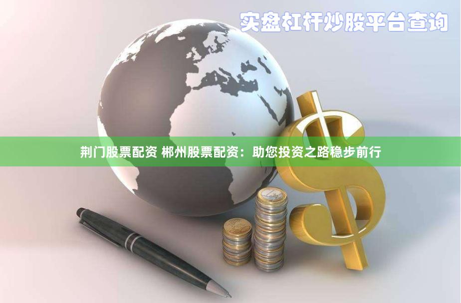 荆门股票配资 郴州股票配资：助您投资之路稳步前行