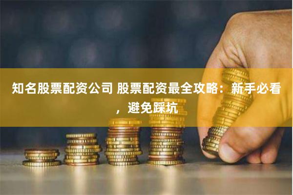 知名股票配资公司 股票配资最全攻略：新手必看，避免踩坑