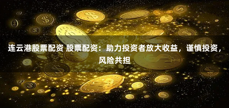 连云港股票配资 股票配资：助力投资者放大收益，谨慎投资，风险共担