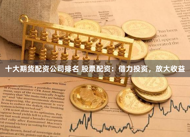十大期货配资公司排名 股票配资：借力投资，放大收益