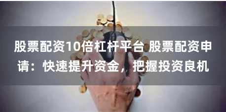 股票配资10倍杠杆平台 股票配资申请：快速提升资金，把握投资良机