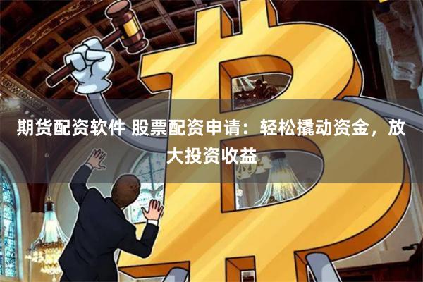 期货配资软件 股票配资申请：轻松撬动资金，放大投资收益