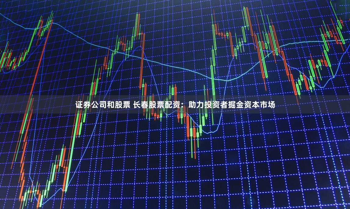 证券公司和股票 长春股票配资：助力投资者掘金资本市场