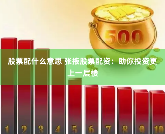 股票配什么意思 张掖股票配资：助你投资更上一层楼