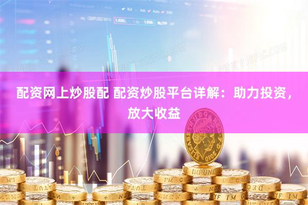 配资网上炒股配 配资炒股平台详解：助力投资，放大收益