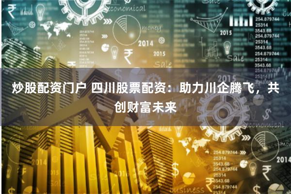 炒股配资门户 四川股票配资：助力川企腾飞，共创财富未来
