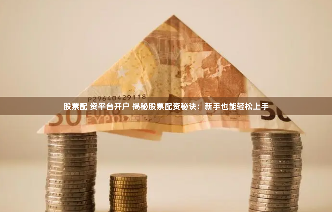 股票配 资平台开户 揭秘股票配资秘诀：新手也能轻松上手