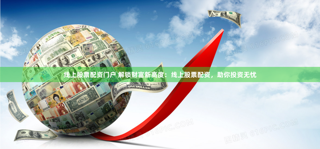 线上股票配资门户 解锁财富新高度：线上股票配资，助你投资无忧