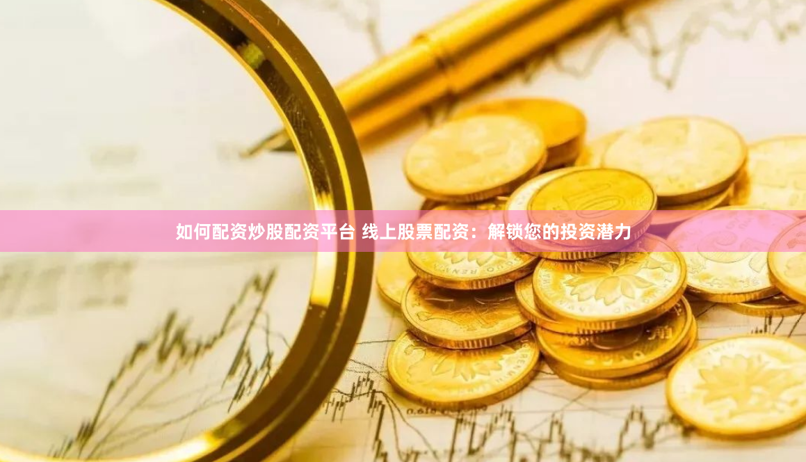 如何配资炒股配资平台 线上股票配资：解锁您的投资潜力
