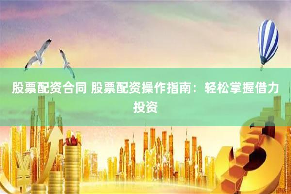 股票配资合同 股票配资操作指南：轻松掌握借力投资