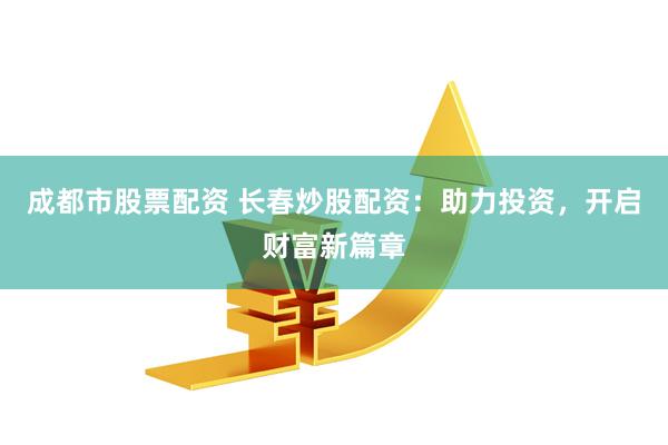 成都市股票配资 长春炒股配资：助力投资，开启财富新篇章