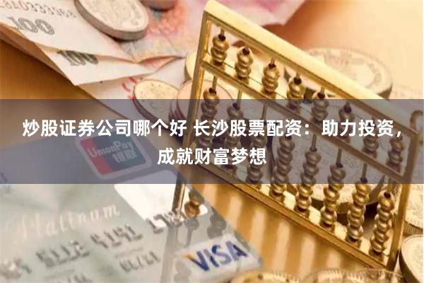 炒股证券公司哪个好 长沙股票配资：助力投资，成就财富梦想