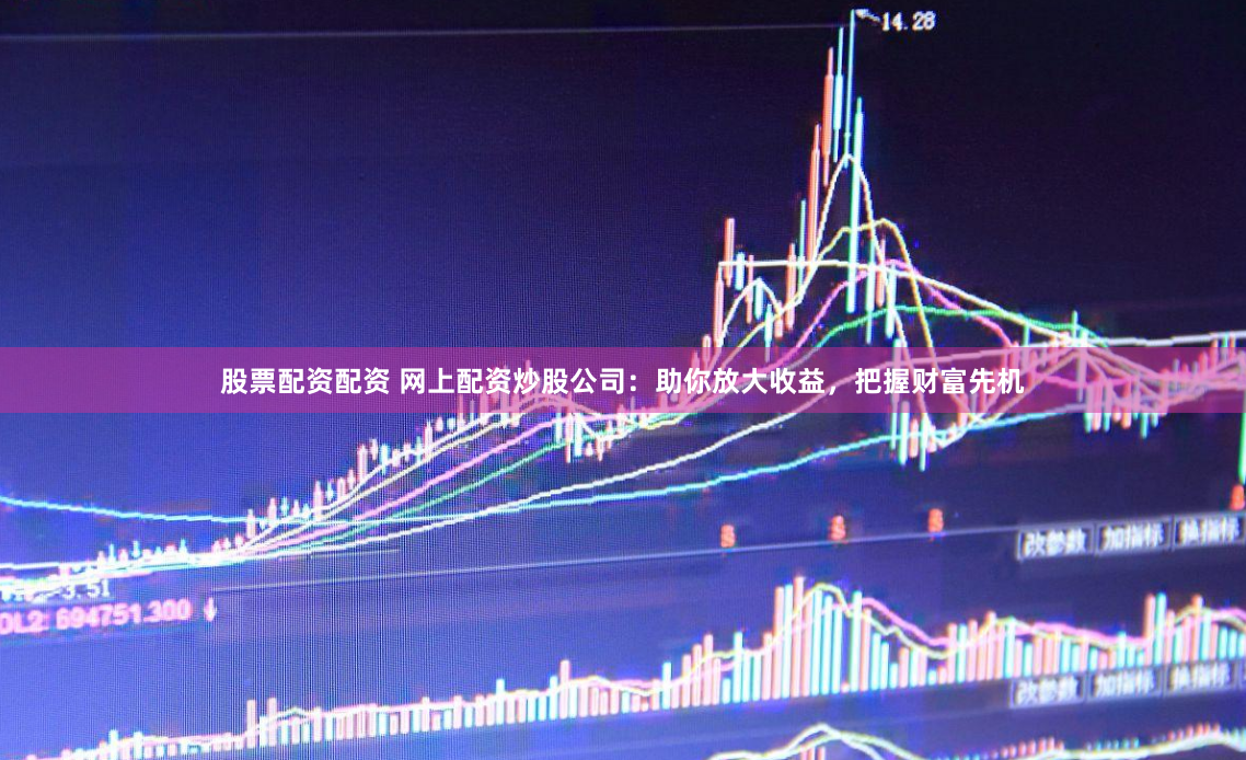 股票配资配资 网上配资炒股公司：助你放大收益，把握财富先机