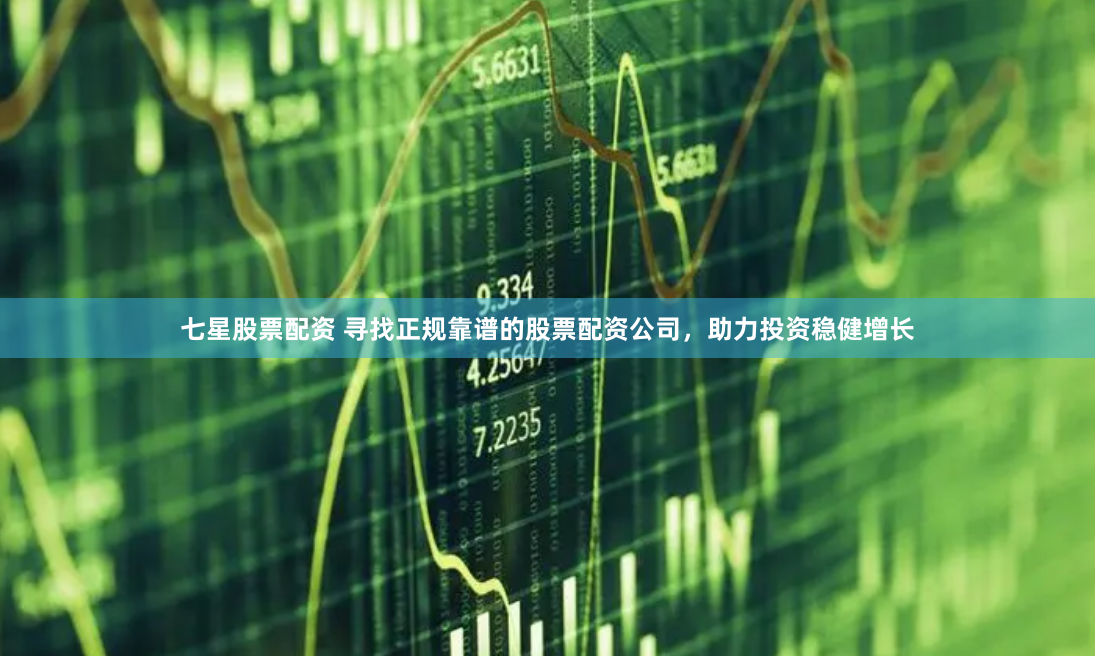 七星股票配资 寻找正规靠谱的股票配资公司，助力投资稳健增长