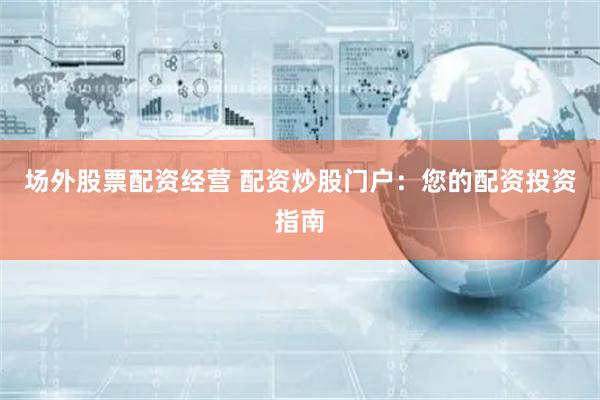 场外股票配资经营 配资炒股门户：您的配资投资指南
