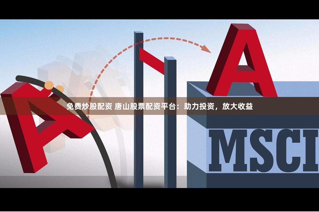 免费炒股配资 唐山股票配资平台：助力投资，放大收益