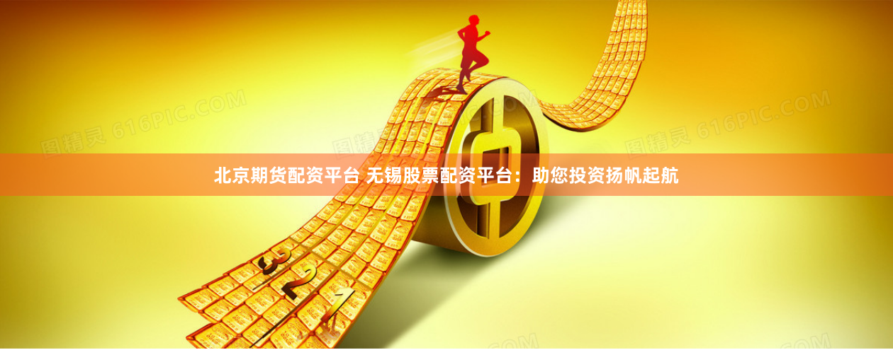 北京期货配资平台 无锡股票配资平台：助您投资扬帆起航