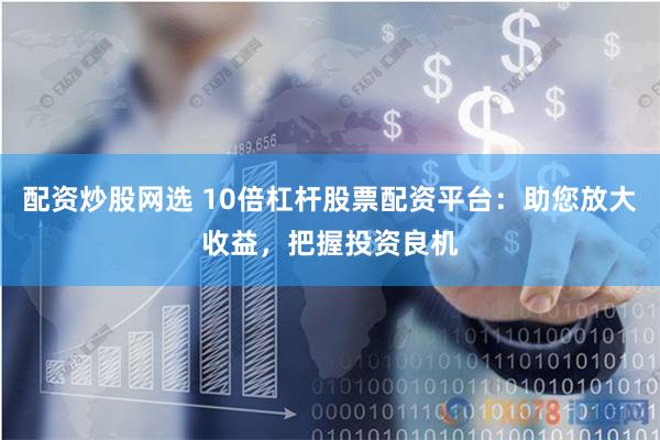 配资炒股网选 10倍杠杆股票配资平台：助您放大收益，把握投资良机