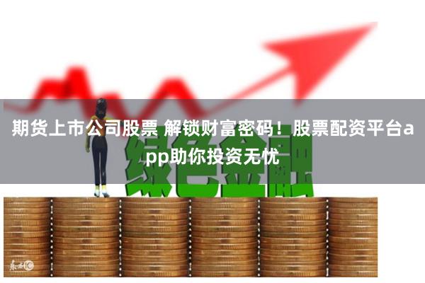 期货上市公司股票 解锁财富密码！股票配资平台app助你投资无忧