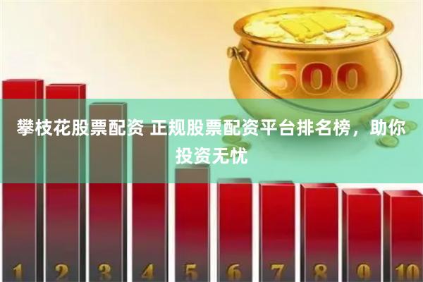 攀枝花股票配资 正规股票配资平台排名榜，助你投资无忧