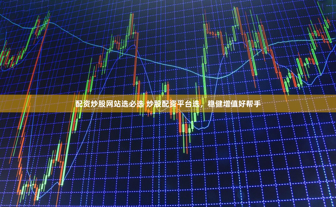 配资炒股网站选必选 炒股配资平台选，稳健增值好帮手