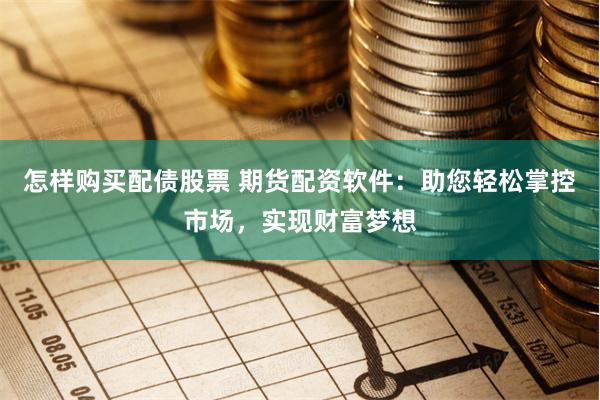 怎样购买配债股票 期货配资软件：助您轻松掌控市场，实现财富梦想