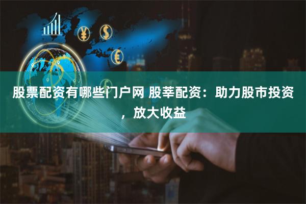 股票配资有哪些门户网 股莘配资：助力股市投资，放大收益
