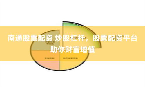 南通股票配资 炒股杠杆，股票配资平台助你财富增值
