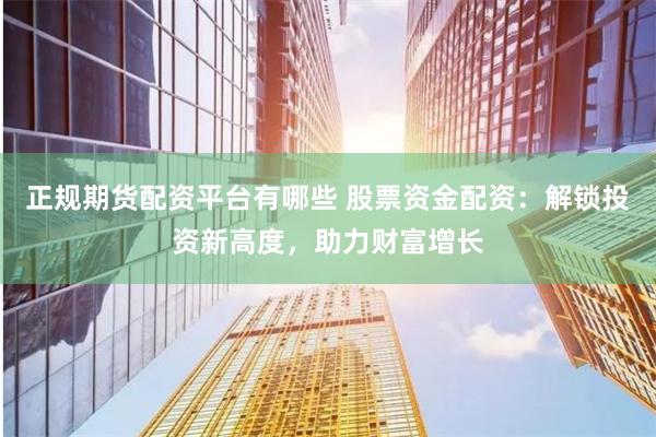 正规期货配资平台有哪些 股票资金配资：解锁投资新高度，助力财富增长
