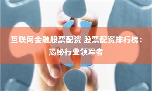 互联网金融股票配资 股票配资排行榜：揭秘行业领军者