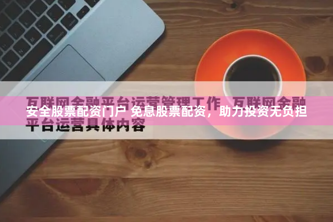安全股票配资门户 免息股票配资，助力投资无负担