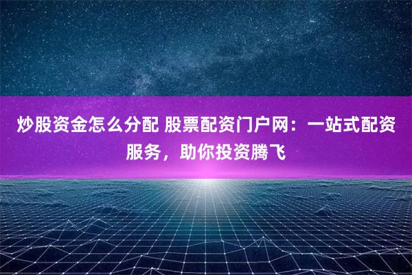 炒股资金怎么分配 股票配资门户网：一站式配资服务，助你投资腾飞