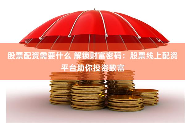 股票配资需要什么 解锁财富密码：股票线上配资平台助你投资致富