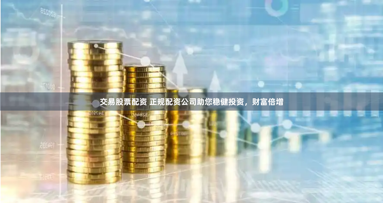 交易股票配资 正规配资公司助您稳健投资，财富倍增
