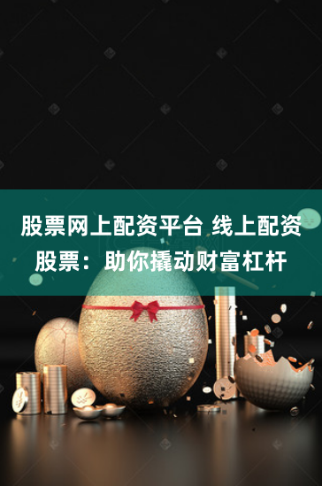 股票网上配资平台 线上配资股票：助你撬动财富杠杆