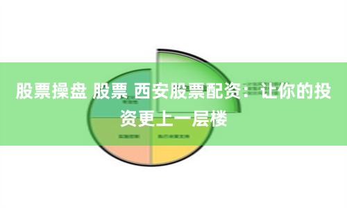 股票操盘 股票 西安股票配资：让你的投资更上一层楼