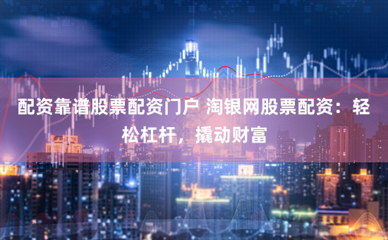 配资靠谱股票配资门户 淘银网股票配资：轻松杠杆，撬动财富