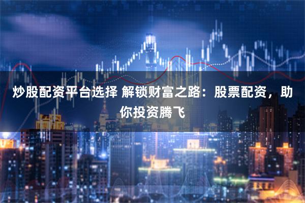 炒股配资平台选择 解锁财富之路：股票配资，助你投资腾飞