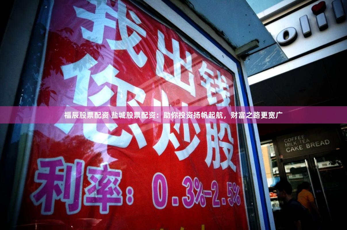 福辰股票配资 盐城股票配资：助你投资扬帆起航，财富之路更宽广
