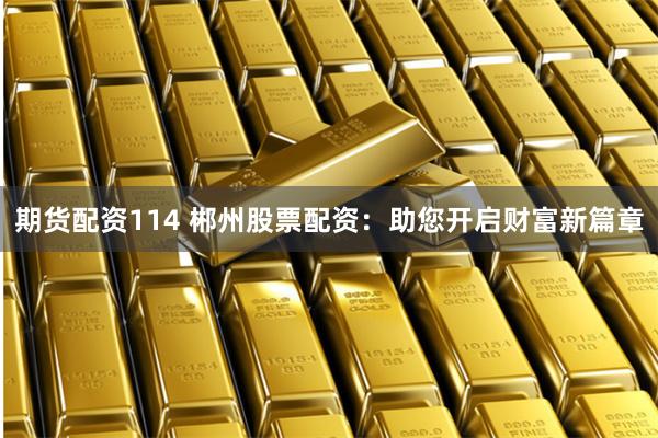 期货配资114 郴州股票配资：助您开启财富新篇章