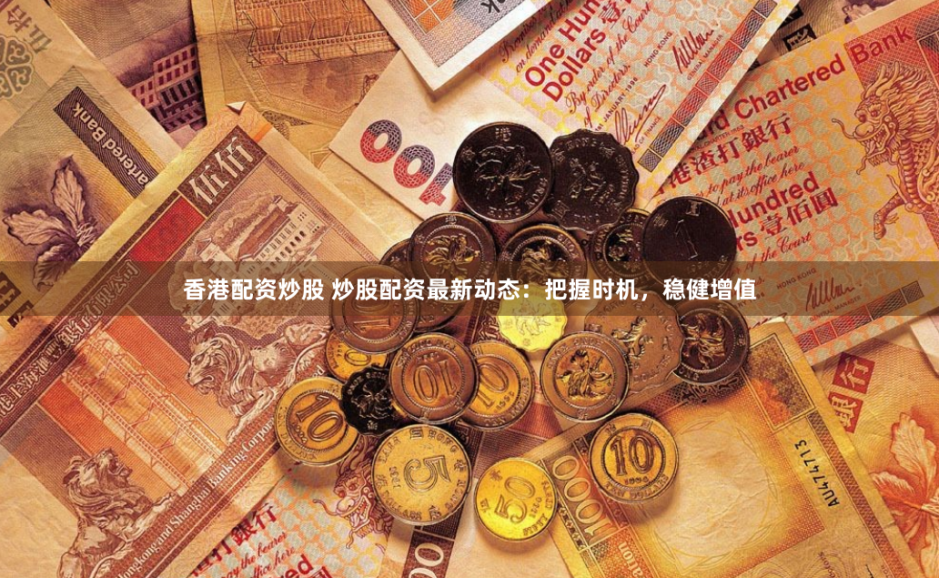 香港配资炒股 炒股配资最新动态：把握时机，稳健增值